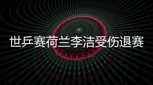 世乒賽荷蘭李潔受傷退賽 新加坡女團3