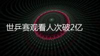 世乒賽觀看人次破2億 男單決賽再創收視率新高