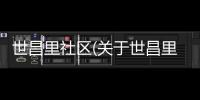 世昌里社區(qū)(關(guān)于世昌里社區(qū)簡(jiǎn)述)