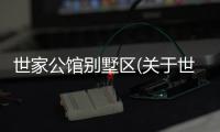 世家公館別墅區(qū)(關(guān)于世家公館別墅區(qū)簡述)