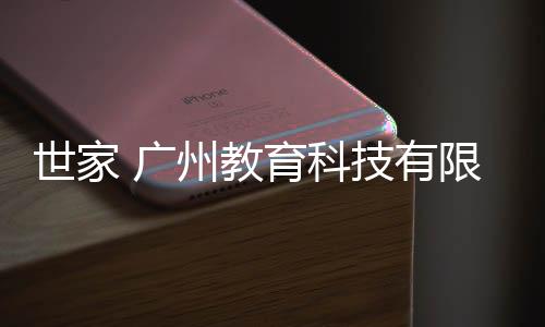 世家 廣州教育科技有限公司(關于世家 廣州教育科技有限公司簡述)