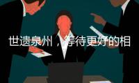 世遺泉州，等待更好的相見