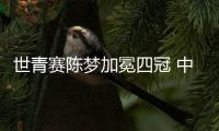 世青賽陳夢加冕四冠 中國7冠摘6日小將男單稱王