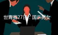 世青賽27日：國乒男女團沖冠 混雙四對組合出戰
