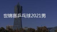 世錦賽乒乓球2021男雙（世錦賽乒乓球2021）