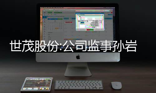 世茂股份:公司監事孫巖因工作調動原因辭職
