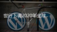 世行下調2020年全球經濟增長預測：仍受不確定性影響