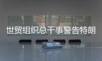 世貿組織總干事警告特朗普勿打貿易戰