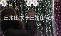 丘兆仕(關于丘兆仕簡述)