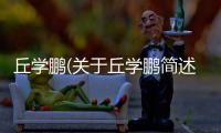 丘學鵬(關于丘學鵬簡述)