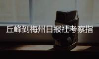 丘峰到梅州日報社考察指導交流