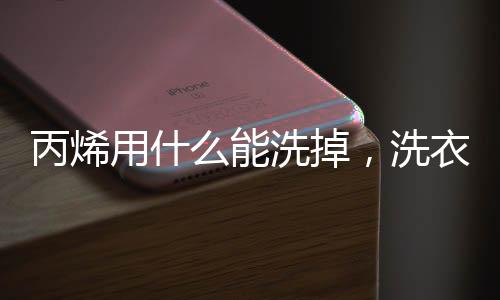 丙烯用什么能洗掉，洗衣液加醋/溫水泡2小時(shí)（或用汽油和酒精洗）