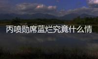 丙噴勛席藍爛究竟什么情況?