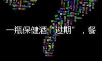 一瓶保健酒“過期”，餐館被罰1.1萬元！
