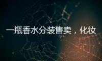 一瓶香水分裝售賣，化妝品小樣生意為何火爆？