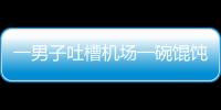 一男子吐槽機(jī)場(chǎng)一碗餛飩賣58元太貴 于是倒光桌上辣椒油