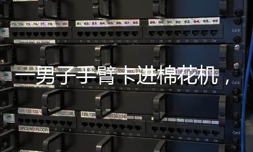 一男子手臂卡進(jìn)棉花機(jī)，30分鐘后……