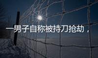一男子自稱被持刀搶劫，結果...