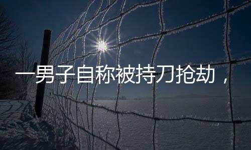 一男子自稱被持刀搶劫，結果...