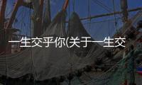 一生交乎你(關于一生交乎你簡述)