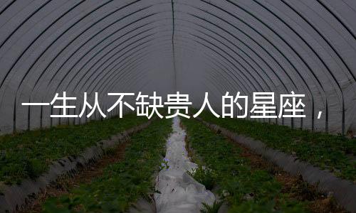 一生從不缺貴人的星座，注定享清福