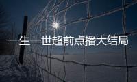 一生一世超前點播大結局播出時間 一生一世每周幾更新幾集