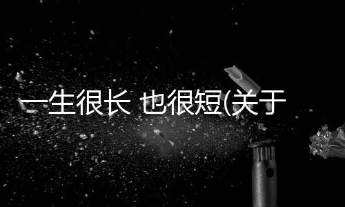 一生很長 也很短(關于一生很長 也很短簡述)