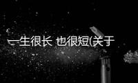 一生很長 也很短(關于一生很長 也很短簡述)