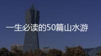 一生必讀的50篇山水游記(關于一生必讀的50篇山水游記簡述)