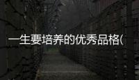 一生要培養(yǎng)的優(yōu)秀品格(關(guān)于一生要培養(yǎng)的優(yōu)秀品格簡(jiǎn)述)