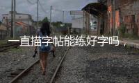 一直描字帖能練好字嗎，字帖能練好字嗎