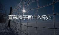 一直戴帽子有什么壞處 帽子長期戴的危害