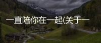 一直陪你在一起(關于一直陪你在一起簡述)