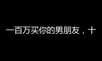一百萬買你的男朋友，十二星座女如何選擇...