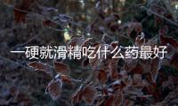 一硬就滑精吃什么藥最好(一硬就滑精吃什么藥最好)