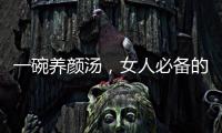一碗養顏湯，女人必備的秘密武器