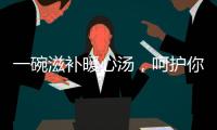 一碗滋補暖心湯，呵護你的健康
