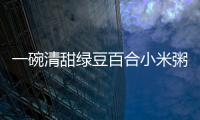 一碗清甜綠豆百合小米粥，滋養(yǎng)肌膚，減脂瘦身