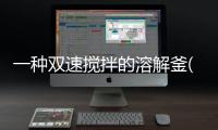 一種雙速攪拌的溶解釜(關(guān)于一種雙速攪拌的溶解釜簡述)