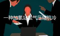 一種加氫站氫氣壓縮機冷卻結構(關于一種加氫站氫氣壓縮機冷卻結構簡述)