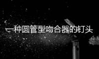 一種圓管型吻合器的釘頭組件(關于一種圓管型吻合器的釘頭組件簡述)