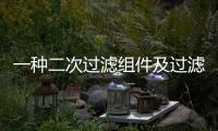 一種二次過濾組件及過濾裝置(關于一種二次過濾組件及過濾裝置簡述)