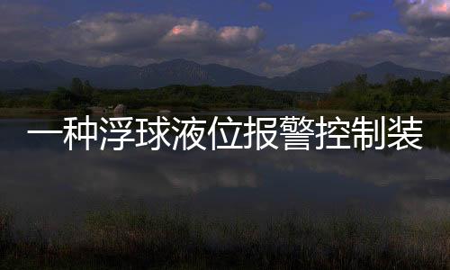 一種浮球液位報警控制裝置(關于一種浮球液位報警控制裝置簡述)