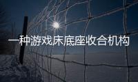 一種游戲床底座收合機構(gòu)(關(guān)于一種游戲床底座收合機構(gòu)簡述)