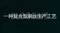 一種復合型刷絲生產工藝(關于一種復合型刷絲生產工藝簡述)