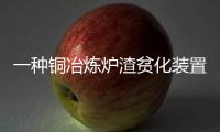 一種銅冶煉爐渣貧化裝置(關于一種銅冶煉爐渣貧化裝置簡述)