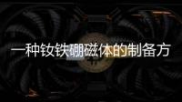 一種釹鐵硼磁體的制備方法(關于一種釹鐵硼磁體的制備方法簡述)