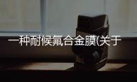 一種耐候氟合金膜(關于一種耐候氟合金膜簡述)