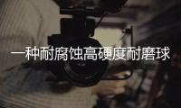 一種耐腐蝕高硬度耐磨球(關于一種耐腐蝕高硬度耐磨球簡述)