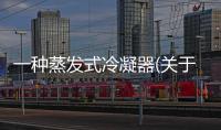 一種蒸發式冷凝器(關于一種蒸發式冷凝器簡述)